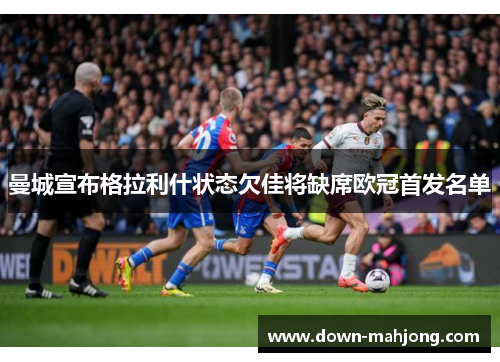 曼城宣布格拉利什状态欠佳将缺席欧冠首发名单 曼城宣布格拉利什状态欠佳将缺席欧冠首发名单