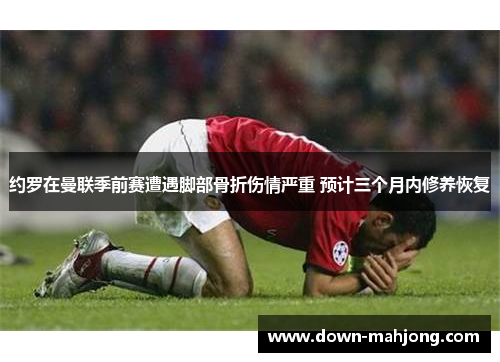 约罗在曼联季前赛遭遇脚部骨折伤情严重 预计三个月内修养恢复 约罗在曼联季前赛遭遇脚部骨折伤情严重 预计三个月内修养恢复
