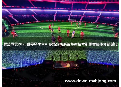 联想展示2026世界杯未来AI球场安防系统革新技术引领智能体育新时代 联想展示2026世界杯未来AI球场安防系统革新技术引领智能体育新时代