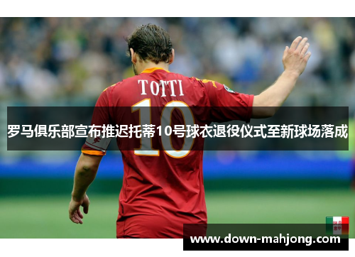 罗马俱乐部宣布推迟托蒂10号球衣退役仪式至新球场落成