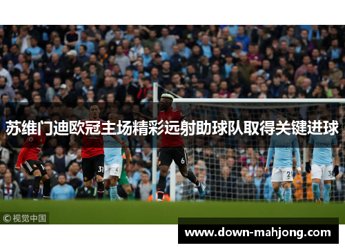 苏维门迪欧冠主场精彩远射助球队取得关键进球 苏维门迪欧冠主场精彩远射助球队取得关键进球