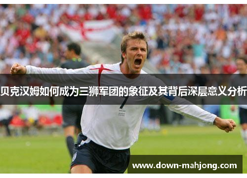 贝克汉姆如何成为三狮军团的象征及其背后深层意义分析