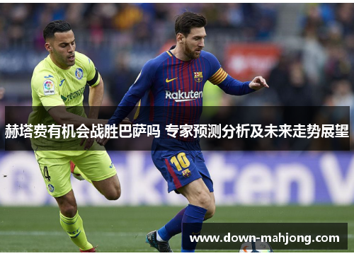 赫塔费有机会战胜巴萨吗 专家预测分析及未来走势展望