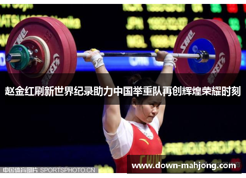 赵金红刷新世界纪录助力中国举重队再创辉煌荣耀时刻