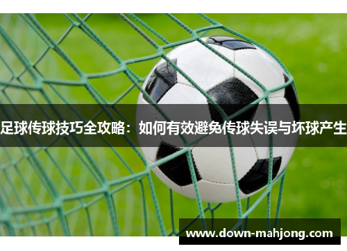 足球传球技巧全攻略：如何有效避免传球失误与坏球产生