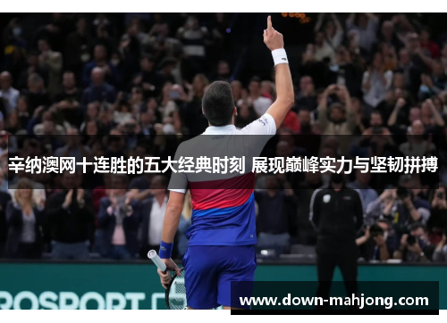 辛纳澳网十连胜的五大经典时刻 展现巅峰实力与坚韧拼搏