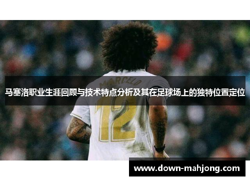 马塞洛职业生涯回顾与技术特点分析及其在足球场上的独特位置定位