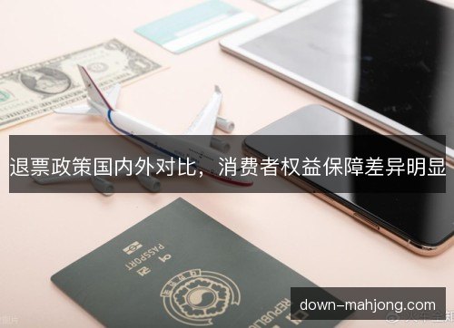 退票政策国内外对比，消费者权益保障差异明显