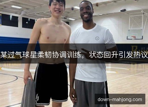 某过气球星柔韧协调训练，状态回升引发热议