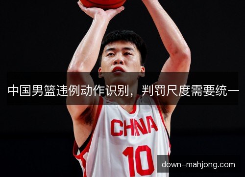 中国男篮违例动作识别，判罚尺度需要统一