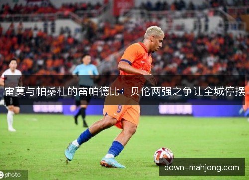 雷莫与帕桑杜的雷帕德比：贝伦两强之争让全城停摆